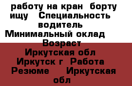 работу на кран- борту ищу › Специальность ­ водитель › Минимальный оклад ­ 40 000 › Возраст ­ 50 - Иркутская обл., Иркутск г. Работа » Резюме   . Иркутская обл.